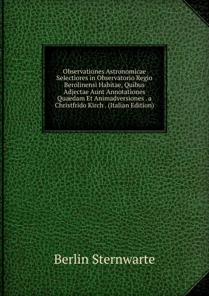 Обложка книги Observationes Astronomicae Selectiores in Observatorio Regio Berolinensi Habitae, Quibus Adjectae Aunt Annotationes Quaedam Et Animadversiones . a Christfrido Kirch . (Italian Edition), Berlin Sternwarte