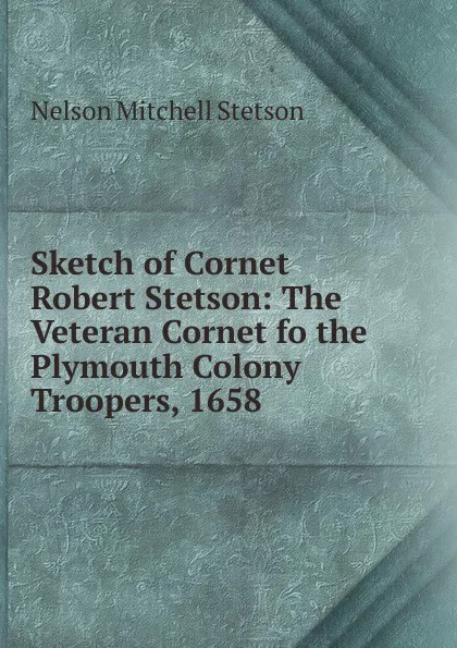 Обложка книги Sketch of Cornet Robert Stetson: The Veteran Cornet fo the Plymouth Colony Troopers, 1658 ., Nelson Mitchell Stetson