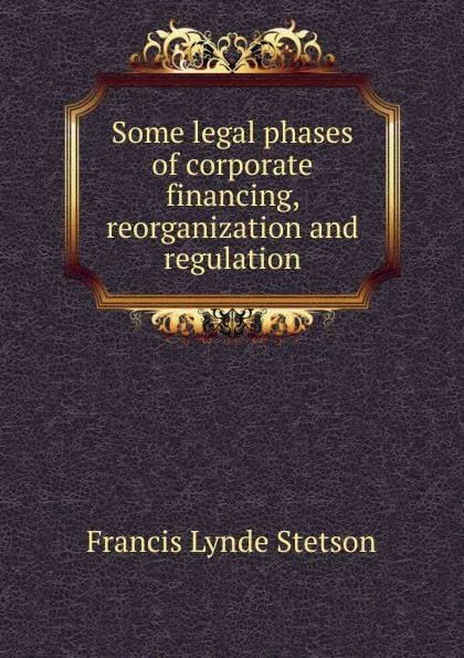 Обложка книги Some legal phases of corporate financing, reorganization and regulation, Francis Lynde Stetson