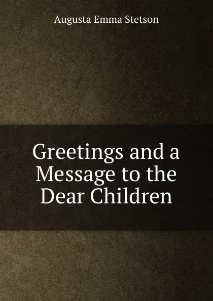 Обложка книги Greetings and a Message to the Dear Children, Augusta Emma Stetson