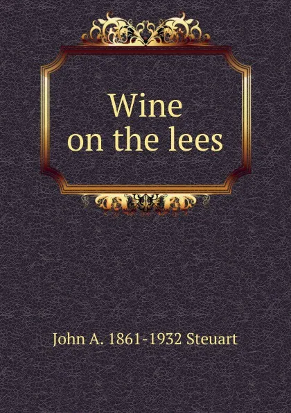 Обложка книги Wine on the lees, John A. 1861-1932 Steuart