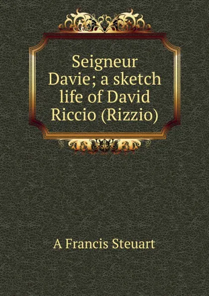 Обложка книги Seigneur Davie; a sketch life of David Riccio (Rizzio), A Francis Steuart