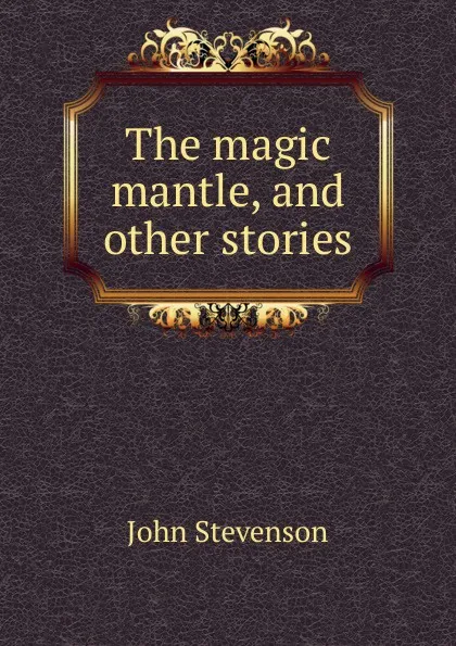 Обложка книги The magic mantle, and other stories, John Stevenson