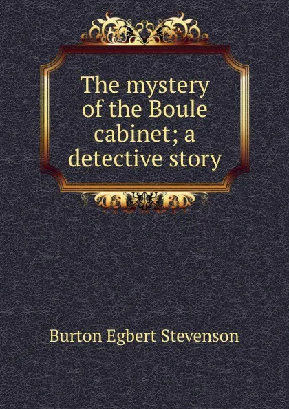 Обложка книги The mystery of the Boule cabinet; a detective story, Burton Egbert Stevenson