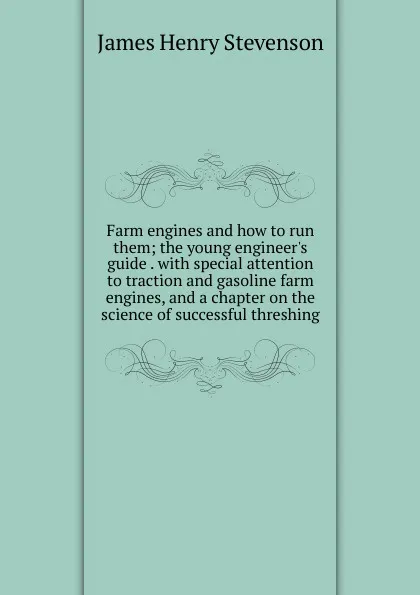 Обложка книги Farm engines and how to run them; the young engineer.s guide . with special attention to traction and gasoline farm engines, and a chapter on the science of successful threshing, James Henry Stevenson