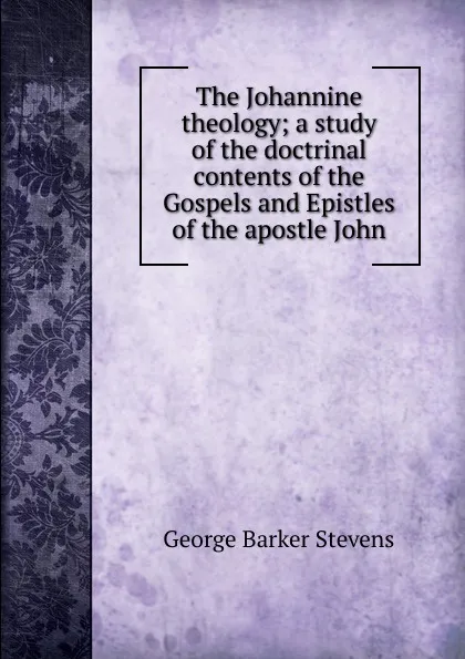 Обложка книги The Johannine theology; a study of the doctrinal contents of the Gospels and Epistles of the apostle John, George Barker Stevens