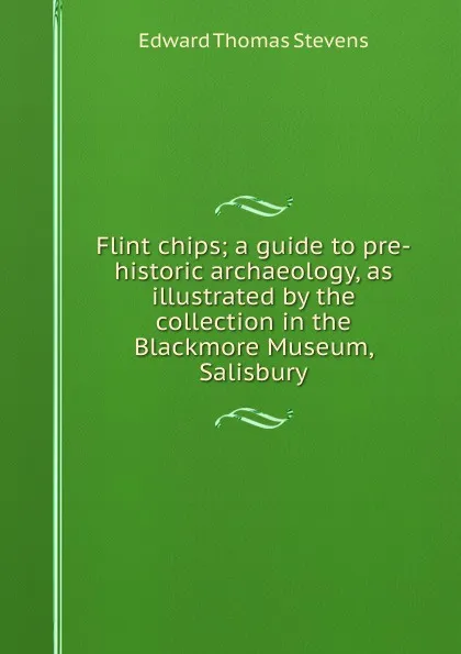 Обложка книги Flint chips; a guide to pre-historic archaeology, as illustrated by the collection in the Blackmore Museum, Salisbury, Edward Thomas Stevens