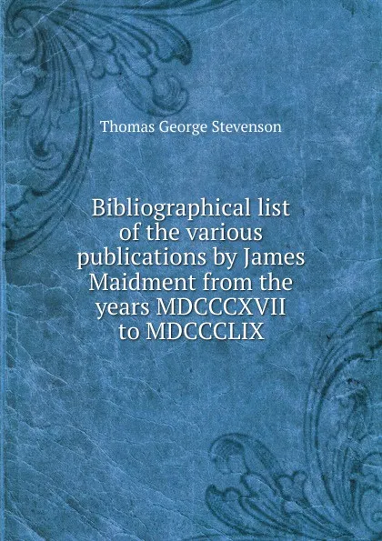 Обложка книги Bibliographical list of the various publications by James Maidment from the years MDCCCXVII to MDCCCLIX, Thomas George Stevenson