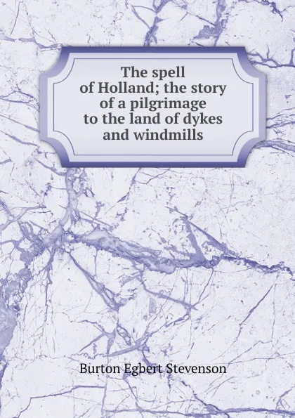 Обложка книги The spell of Holland; the story of a pilgrimage to the land of dykes and windmills, Burton Egbert Stevenson