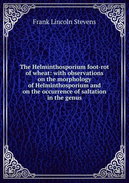 Обложка книги The Helminthosporium foot-rot of wheat: with observations on the morphology of Helminthosporium and on the occurrence of saltation in the genus, Frank Lincoln Stevens