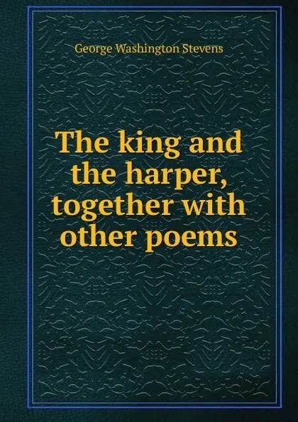 Обложка книги The king and the harper, together with other poems, George Washington Stevens