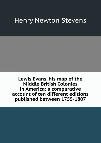 Обложка книги Lewis Evans, his map of the Middle British Colonies in America; a comparative account of ten different editions published between 1755-1807, Henry Newton Stevens