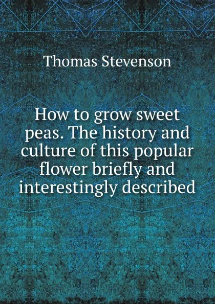 Обложка книги How to grow sweet peas. The history and culture of this popular flower briefly and interestingly described, Thomas Stevenson