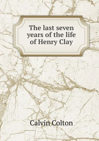 Обложка книги The last seven years of the life of Henry Clay, Calvin Colton