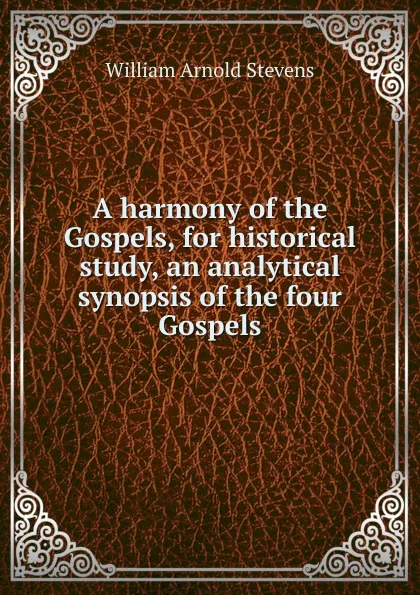 Обложка книги A harmony of the Gospels, for historical study, an analytical synopsis of the four Gospels, William Arnold Stevens