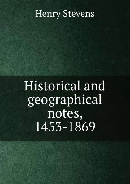 Обложка книги Historical and geographical notes, 1453-1869, Henry Stevens