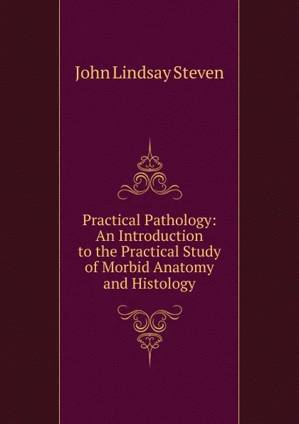 Обложка книги Practical Pathology: An Introduction to the Practical Study of Morbid Anatomy and Histology, John Lindsay Steven