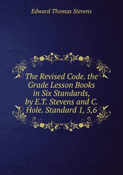 Обложка книги The Revised Code. the Grade Lesson Books in Six Standards, by E.T. Stevens and C. Hole. Standard 1, 5,6, Edward Thomas Stevens