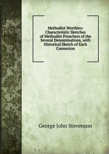 Обложка книги Methodist Worthies: Characteristic Sketches of Methodist Preachers of the Several Denominations, with Historical Sketch of Each Connexion, George John Stevenson