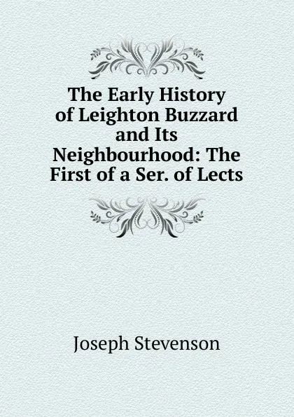 Обложка книги The Early History of Leighton Buzzard and Its Neighbourhood: The First of a Ser. of Lects, Joseph Stevenson