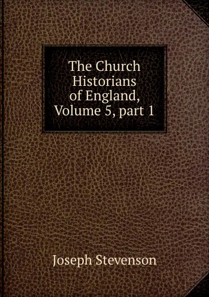 Обложка книги The Church Historians of England, Volume 5,.part 1, Joseph Stevenson