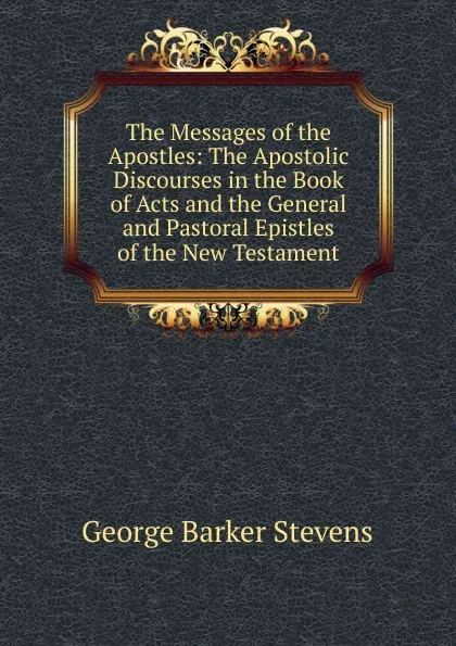 Обложка книги The Messages of the Apostles: The Apostolic Discourses in the Book of Acts and the General and Pastoral Epistles of the New Testament, George Barker Stevens