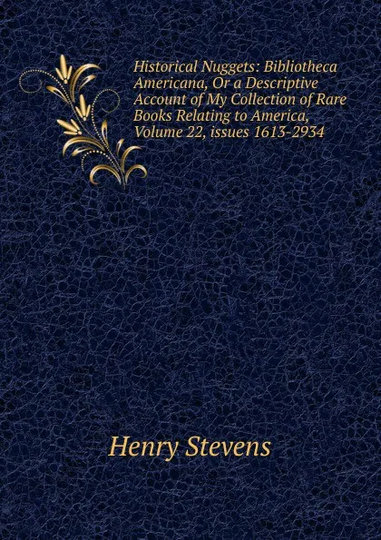 Обложка книги Historical Nuggets: Bibliotheca Americana, Or a Descriptive Account of My Collection of Rare Books Relating to America, Volume 22,.issues 1613-2934, Henry Stevens