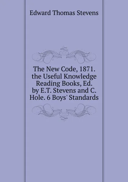 Обложка книги The New Code, 1871. the Useful Knowledge Reading Books, Ed. by E.T. Stevens and C. Hole. 6 Boys. Standards, Edward Thomas Stevens