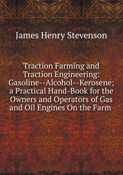 Обложка книги Traction Farming and Traction Engineering: Gasoline--Alcohol--Kerosene; a Practical Hand-Book for the Owners and Operators of Gas and Oil Engines On the Farm ., James Henry Stevenson