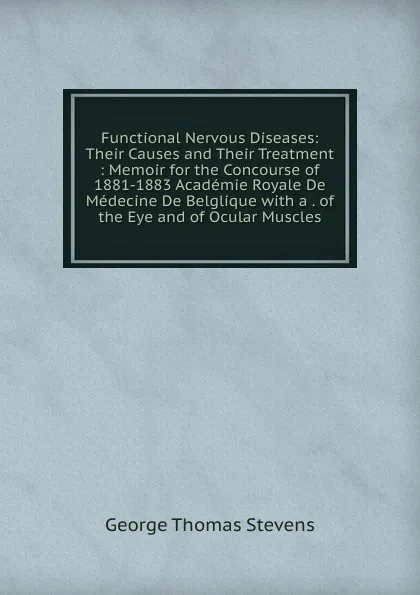 Обложка книги Functional Nervous Diseases: Their Causes and Their Treatment : Memoir for the Concourse of 1881-1883 Academie Royale De Medecine De Belglique with a . of the Eye and of Ocular Muscles, George Thomas Stevens