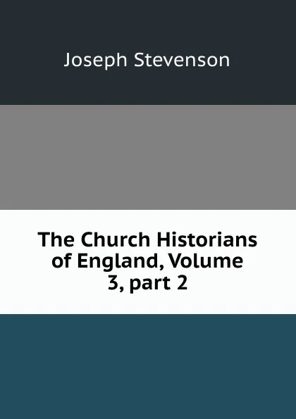 Обложка книги The Church Historians of England, Volume 3,.part 2, Joseph Stevenson