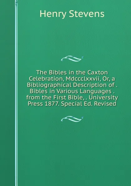 Обложка книги The Bibles in the Caxton Celebration, Mdccclxxvii, Or, a Bibliographical Description of . Bibles in Various Languages . from the First Bible, . University Press 1877. Special Ed. Revised, Henry Stevens