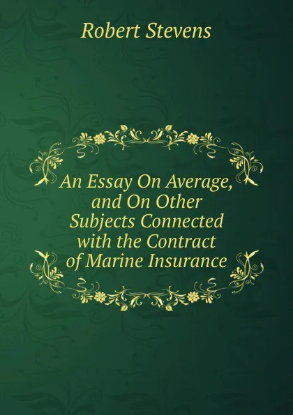 Обложка книги An Essay On Average, and On Other Subjects Connected with the Contract of Marine Insurance, Robert Stevens