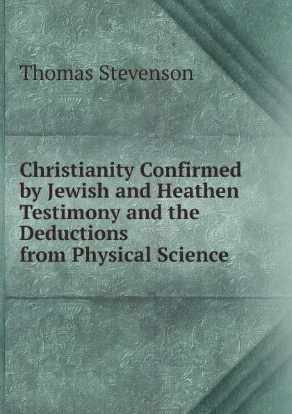 Обложка книги Christianity Confirmed by Jewish and Heathen Testimony and the Deductions from Physical Science, Thomas Stevenson