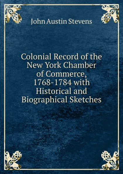Обложка книги Colonial Record of the New York Chamber of Commerce, 1768-1784 with Historical and Biographical Sketches, John Austin Stevens