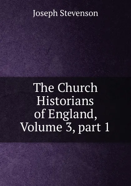 Обложка книги The Church Historians of England, Volume 3,.part 1, Joseph Stevenson