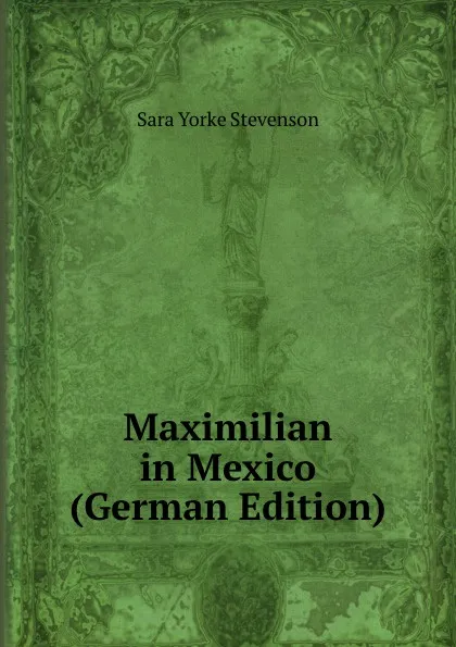 Обложка книги Maximilian in Mexico (German Edition), Sara Yorke Stevenson