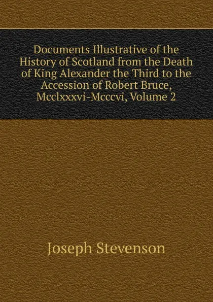 Обложка книги Documents Illustrative of the History of Scotland from the Death of King Alexander the Third to the Accession of Robert Bruce, Mcclxxxvi-Mcccvi, Volume 2, Joseph Stevenson