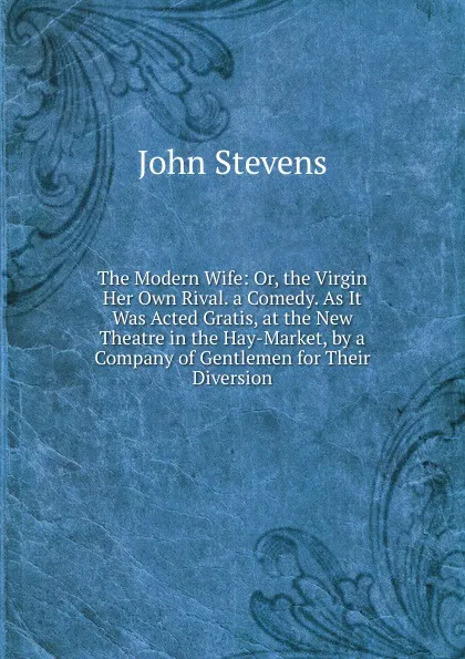 Обложка книги The Modern Wife: Or, the Virgin Her Own Rival. a Comedy. As It Was Acted Gratis, at the New Theatre in the Hay-Market, by a Company of Gentlemen for Their Diversion, John Stevens