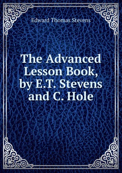 Обложка книги The Advanced Lesson Book, by E.T. Stevens and C. Hole, Edward Thomas Stevens