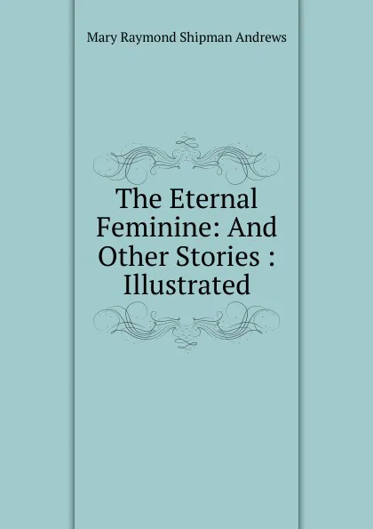 Обложка книги The Eternal Feminine: And Other Stories : Illustrated, Mary Raymond Shipman Andrews