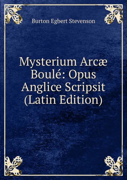 Обложка книги Mysterium Arcae Boule: Opus Anglice Scripsit (Latin Edition), Burton Egbert Stevenson