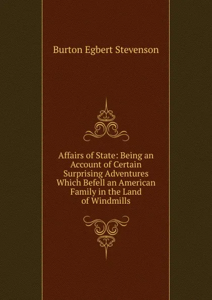 Обложка книги Affairs of State: Being an Account of Certain Surprising Adventures Which Befell an American Family in the Land of Windmills, Burton Egbert Stevenson