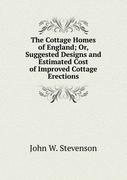 Обложка книги The Cottage Homes of England; Or, Suggested Designs and Estimated Cost of Improved Cottage Erections, John W. Stevenson