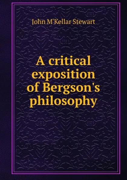 Обложка книги A critical exposition of Bergson.s philosophy, John M'Kellar Stewart