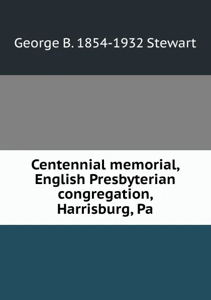 Обложка книги Centennial memorial, English Presbyterian congregation, Harrisburg, Pa, George B. 1854-1932 Stewart