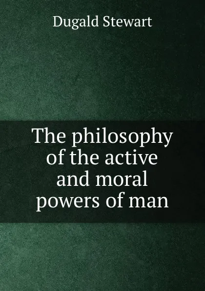 Обложка книги The philosophy of the active and moral powers of man, Stewart Dugald