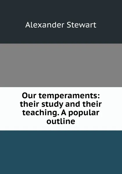 Обложка книги Our temperaments: their study and their teaching. A popular outline, Alexander Stewart