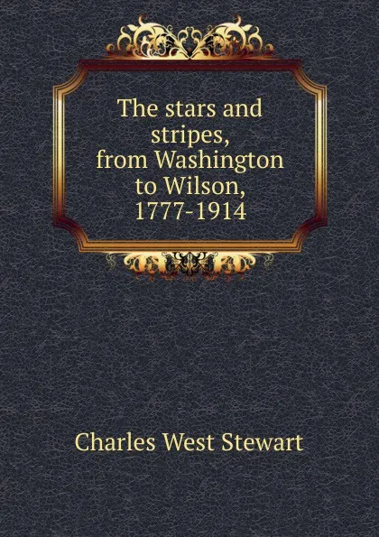 Обложка книги The stars and stripes, from Washington to Wilson, 1777-1914, Charles West Stewart