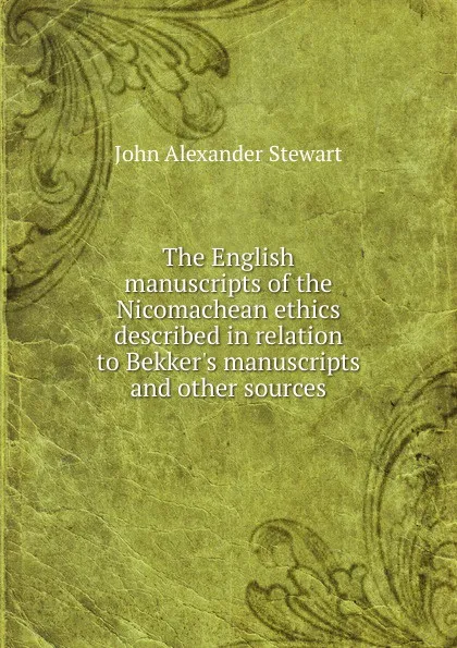 Обложка книги The English manuscripts of the Nicomachean ethics described in relation to Bekker.s manuscripts and other sources, John Alexander Stewart
